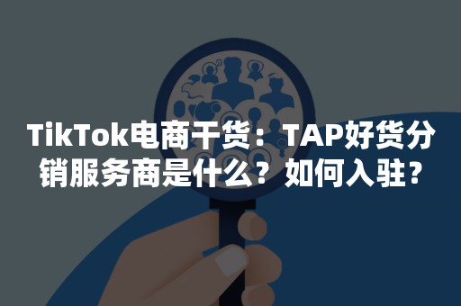 TikTok电商干货：TAP好货分销服务商是什么？如何入驻？