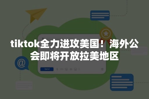 tiktok全力进攻美国！海外公会即将开放拉美地区