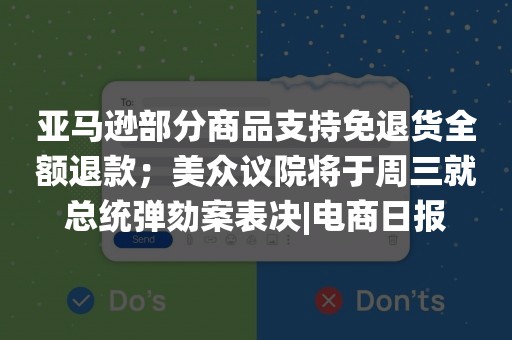 亚马逊部分商品支持免退货全额退款；美众议院将于周三就总统弹劾案表决|电商日报