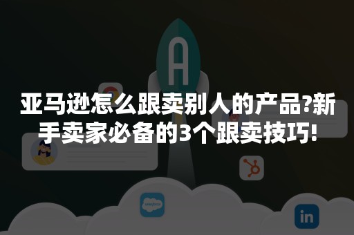 亚马逊怎么跟卖别人的产品?新手卖家必备的3个跟卖技巧!