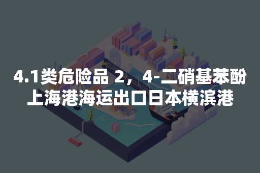 4.1类危险品 2，4-二硝基苯酚上海港海运出口日本横滨港