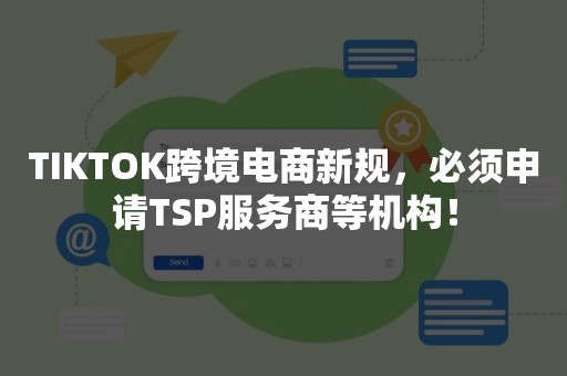 TIKTOK跨境电商新规，必须申请TSP服务商等机构！