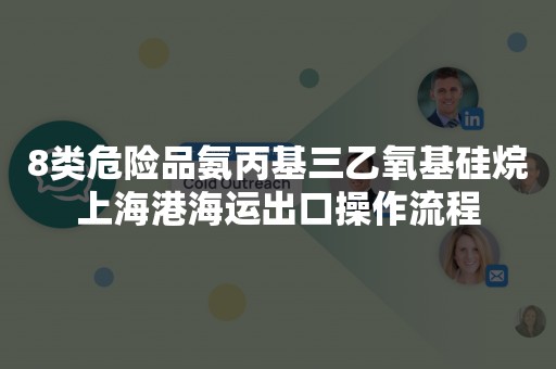 8类危险品氨丙基三乙氧基硅烷上海港海运出口操作流程