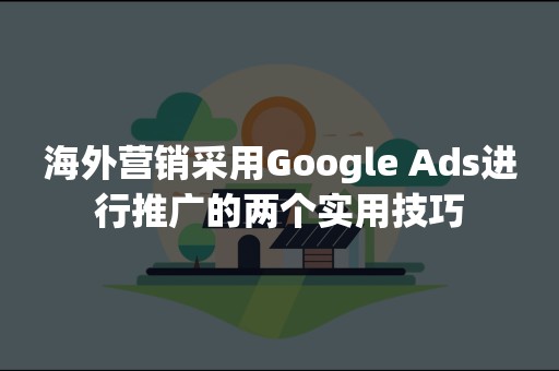 海外营销采用Google Ads进行推广的两个实用技巧