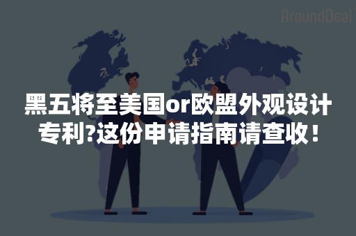 黑五将至美国or欧盟外观设计专利?这份申请指南请查收！