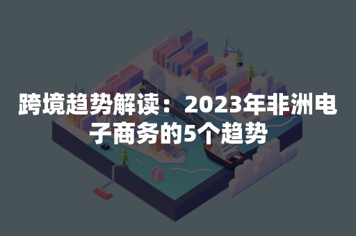 跨境趋势解读：2023年非洲电子商务的5个趋势