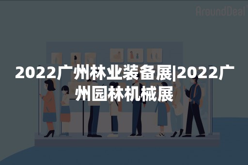 2022广州林业装备展|2022广州园林机械展