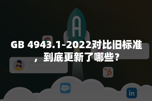 GB 4943.1-2022对比旧标准，到底更新了哪些？