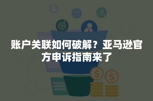 账户关联如何破解？亚马逊官方申诉指南来了