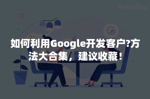 如何利用Google开发客户?方法大合集，建议收藏！