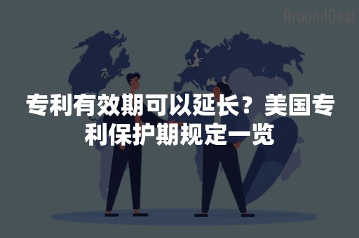 专利有效期可以延长？美国专利保护期规定一览