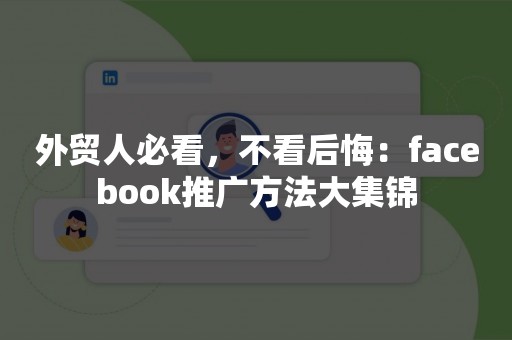 外贸人必看，不看后悔：facebook推广方法大集锦