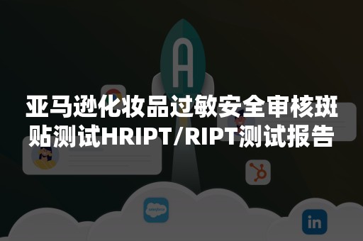 亚马逊化妆品过敏安全审核斑贴测试HRIPT/RIPT测试报告