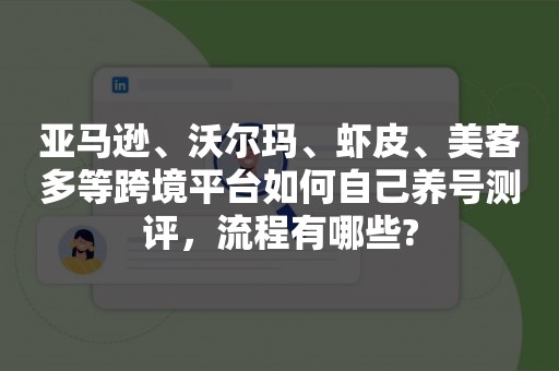 亚马逊、沃尔玛、虾皮、美客多等跨境平台如何自己养号测评，流程有哪些?