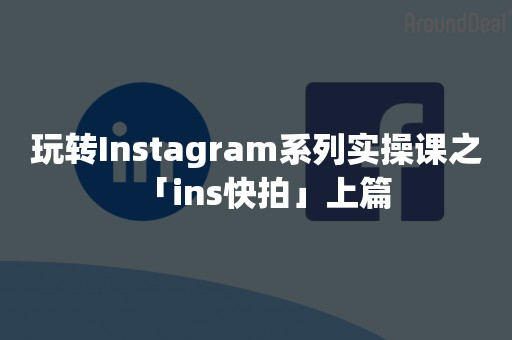 玩转Instagram系列实操课之「ins快拍」上篇