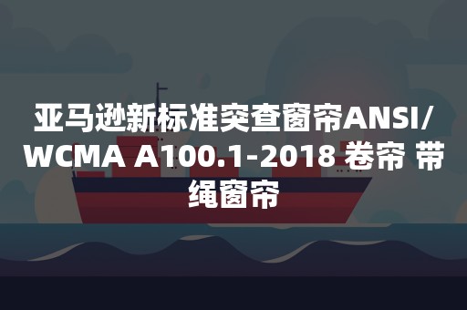 亚马逊新标准突查窗帘ANSI/WCMA A100.1-2018 卷帘 带绳窗帘