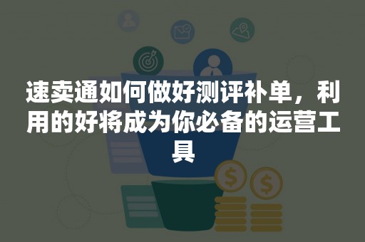 速卖通如何做好测评补单，利用的好将成为你必备的运营工具