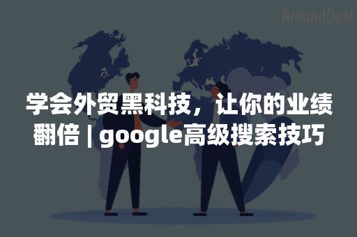 学会外贸黑科技，让你的业绩翻倍 | google高级搜索技巧