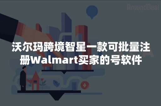 沃尔玛跨境智星一款可批量注册Walmart买家的号软件