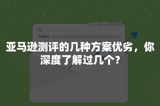 亚马逊测评的几种方案优劣，你深度了解过几个？