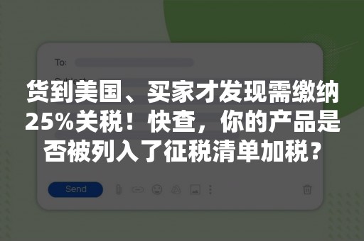 货到美国、买家才发现需缴纳25%关税！快查，你的产品是否被列入了征税清单加税？