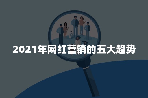 2021年网红营销的五大趋势