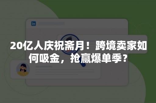 20亿人庆祝斋月！跨境卖家如何吸金，抢赢爆单季？