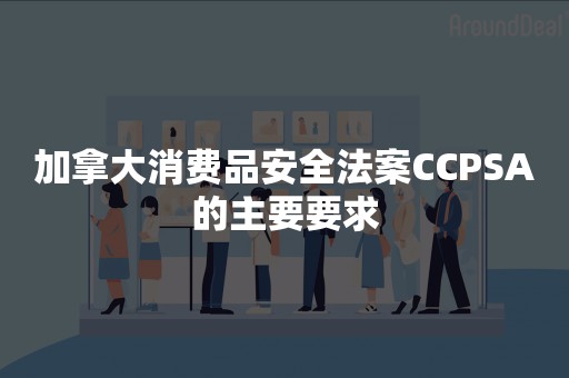 加拿大消费品安全法案CCPSA的主要要求