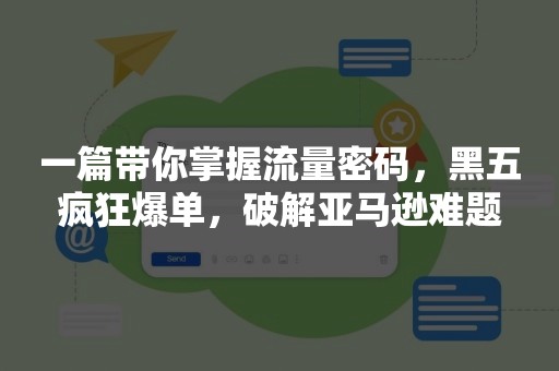 一篇带你掌握流量密码，黑五疯狂爆单，破解亚马逊难题