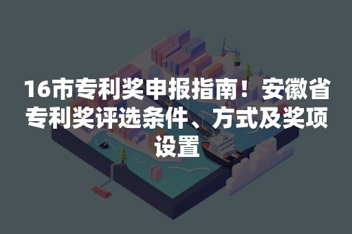 16市专利奖申报指南！安徽省专利奖评选条件、方式及奖项设置