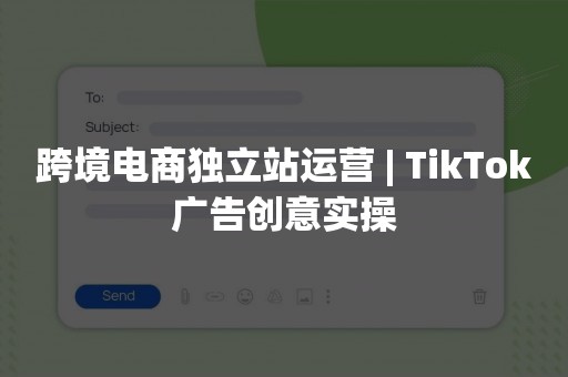 跨境电商独立站运营 | TikTok广告创意实操