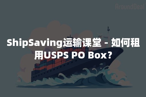 ShipSaving运输课堂 - 如何租用USPS PO Box？