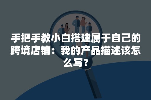 手把手教小白搭建属于自己的跨境店铺：我的产品描述该怎么写？