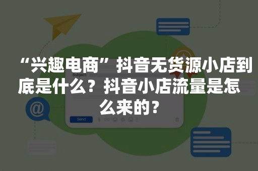 “兴趣电商”抖音无货源小店到底是什么？抖音小店流量是怎么来的？