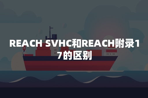 REACH SVHC和REACH附录17的区别