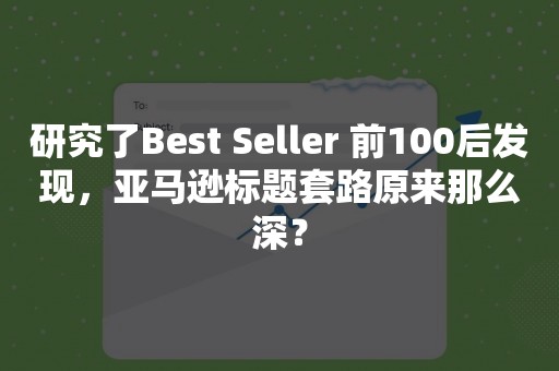 研究了Best Seller 前100后发现，亚马逊标题套路原来那么深？