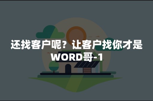 还找客户呢？让客户找你才是WORD哥-1