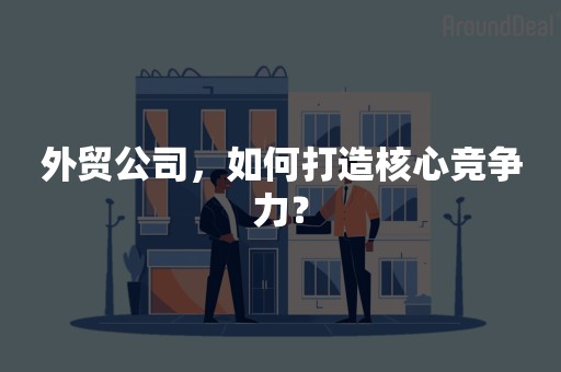 外贸公司，如何打造核心竞争力？