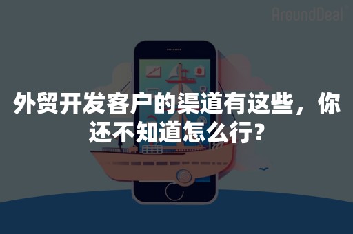 外贸开发客户的渠道有这些，你还不知道怎么行？