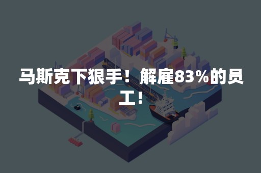 马斯克下狠手！解雇83%的员工！