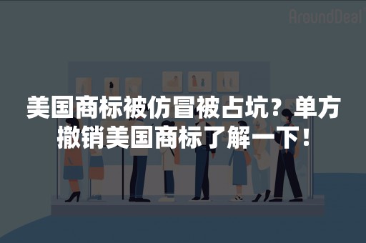 美国商标被仿冒被占坑？单方撤销美国商标了解一下！