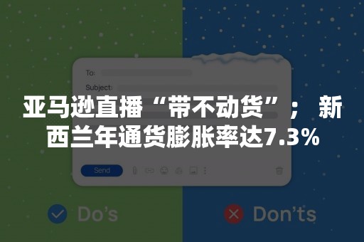 亚马逊直播“带不动货”； 新西兰年通货膨胀率达7.3%