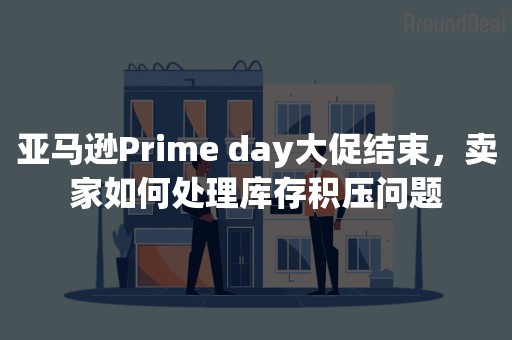 亚马逊Prime day大促结束，卖家如何处理库存积压问题