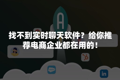 找不到实时聊天软件？给你推荐电商企业都在用的！