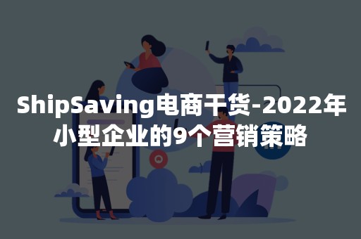 ShipSaving电商干货-2022年小型企业的9个营销策略