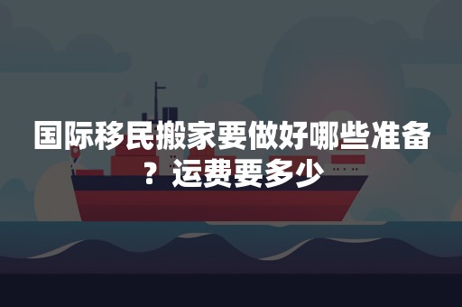 国际移民搬家要做好哪些准备？运费要多少