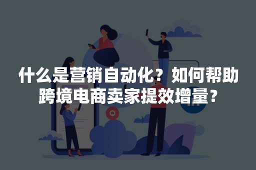 什么是营销自动化？如何帮助跨境电商卖家提效增量？