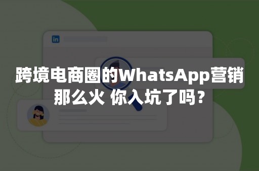 跨境电商圈的WhatsApp营销那么火 你入坑了吗？