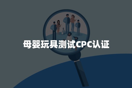 母婴玩具测试CPC认证