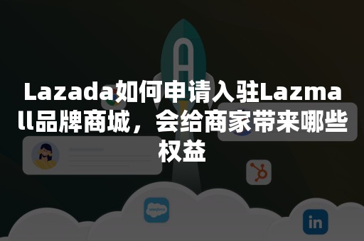 Lazada如何申请入驻Lazmall品牌商城，会给商家带来哪些权益